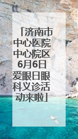 济南市中心医院中心院区6月6日爱眼日眼科义诊活动来啦