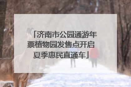 济南市公园通游年票植物园发售点开启夏季惠民直通车