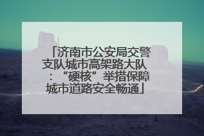 济南市公安局交警支队城市高架路大队：“硬核”举措保障城市道路安全畅通