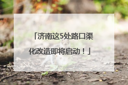 济南这5处路口渠化改造即将启动！