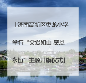 济南高新区奥龙小学举行“父爱如山 感恩永恒”主题升旗仪式