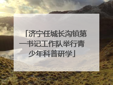 济宁任城长沟镇第一书记工作队举行青少年科普研学