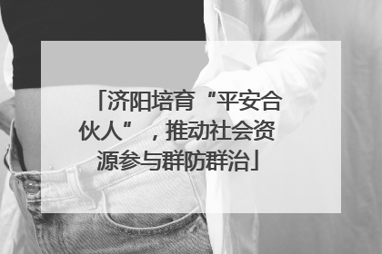 济阳培育“平安合伙人”，推动社会资源参与群防群治