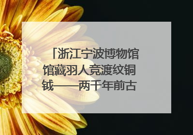 浙江宁波博物馆馆藏羽人竞渡纹铜钺——两千年前古人如何竞渡