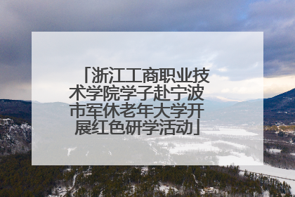 浙江工商职业技术学院学子赴宁波市军休老年大学开展红色研学活动