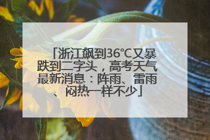 浙江飙到36℃又暴跌到二字头，高考天气最新消息：阵雨、雷雨、闷热一样不少