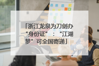 浙江龙泉为刀剑办“身份证”：“江湖梦”可全国寄递