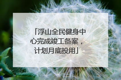浮山全民健身中心完成竣工备案，计划月底投用
