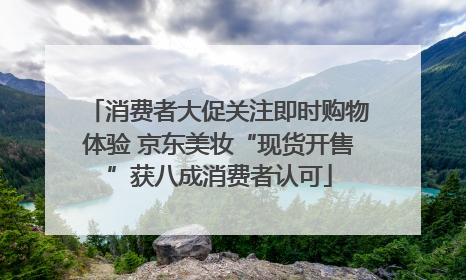 消费者大促关注即时购物体验 京东美妆“现货开售”获八成消费者认可