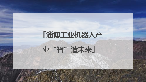 淄博工业机器人产业“智”造未来