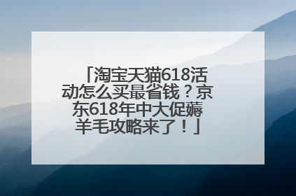 淘宝天猫618活动怎么买最省钱？京东618年中大促薅羊毛攻略来了！