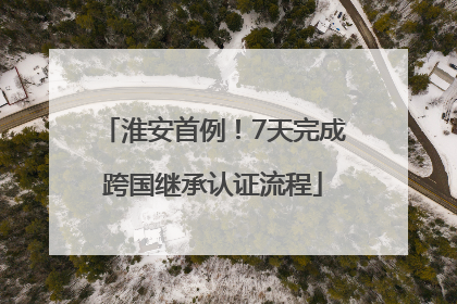 淮安首例！7天完成跨国继承认证流程