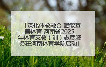 深化体教融合 赋能基层体育 河南省2025年体育支教（训）志愿服务在河南体育学院启动