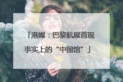 港媒：巴黎航展首现事实上的“中国馆”