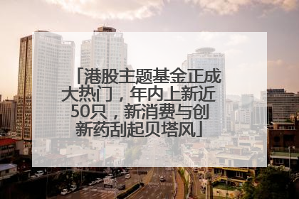 港股主题基金正成大热门，年内上新近50只，新消费与创新药刮起贝塔风