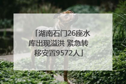 湖南石门26座水库出现溢洪 紧急转移安置9572人