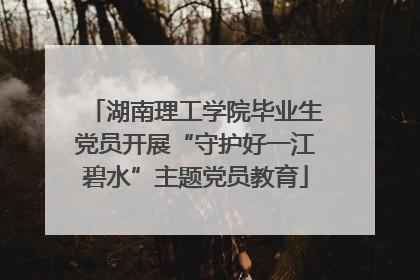 湖南理工学院毕业生党员开展“守护好一江碧水”主题党员教育