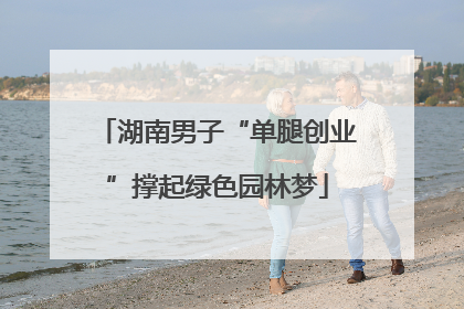 湖南男子“单腿创业”撑起绿色园林梦