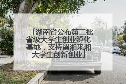 湖南省公布第二批省级大学生创业孵化基地，支持留湘来湘大学生创新创业