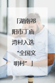 湖南祁阳市丁庙湾村入选“全国文明村”