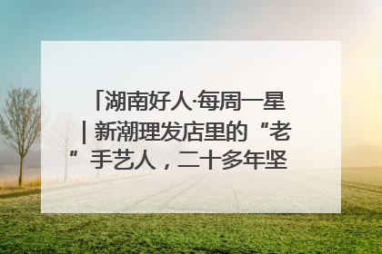 湖南好人·每周一星｜新潮理发店里的“老”手艺人，二十多年坚持5元理发不涨价