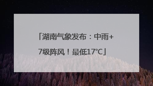 湖南气象发布：中雨+7级阵风！最低17℃