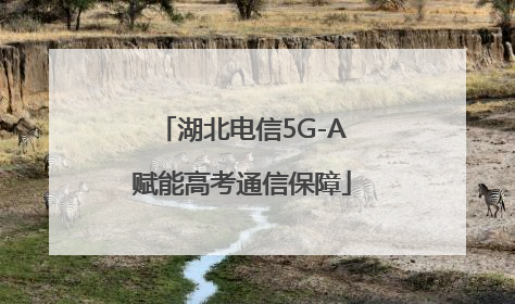 湖北电信5G-A赋能高考通信保障