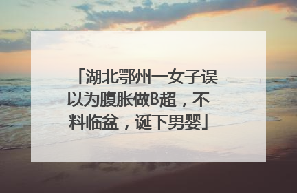 湖北鄂州一女子误以为腹胀做B超，不料临盆，诞下男婴