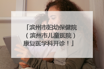 滨州市妇幼保健院（滨州市儿童医院）康复医学科开诊！