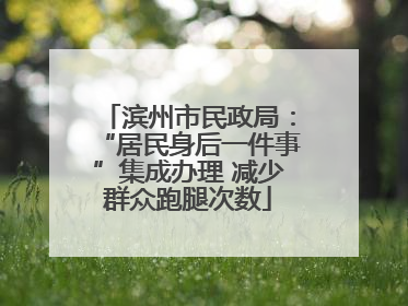 滨州市民政局：“居民身后一件事”集成办理 减少群众跑腿次数