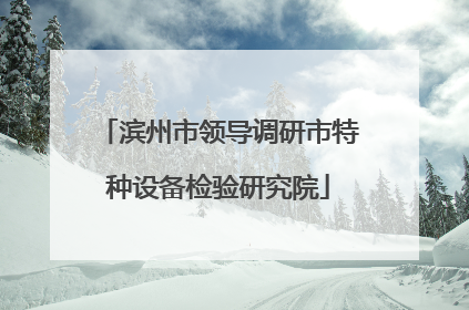 滨州市领导调研市特种设备检验研究院