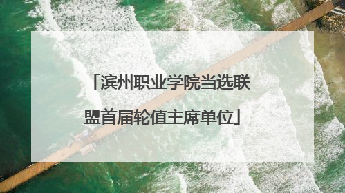 滨州职业学院当选联盟首届轮值主席单位