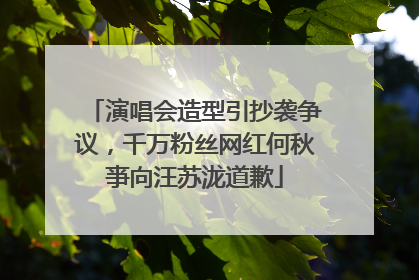 演唱会造型引抄袭争议，千万粉丝网红何秋亊向汪苏泷道歉