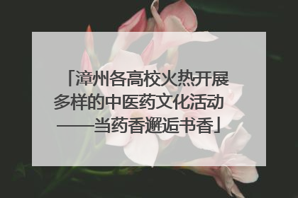 漳州各高校火热开展多样的中医药文化活动——当药香邂逅书香