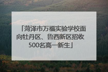 菏泽市万福实验学校面向牡丹区、鲁西新区招收500名高一新生
