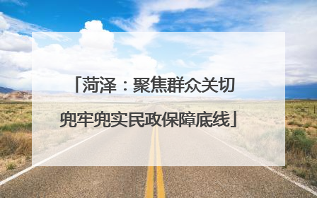 菏泽：聚焦群众关切 兜牢兜实民政保障底线