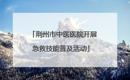 荆州市中医医院开展急救技能普及活动