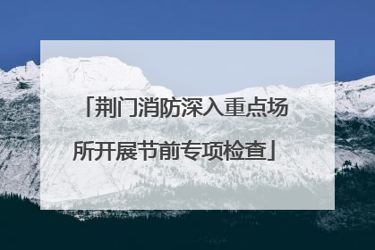 荆门消防深入重点场所开展节前专项检查