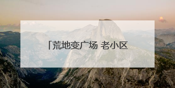 荒地变广场 老小区迎“新生” 四川威远美乡优城改出居民获得感｜万千气象看四川