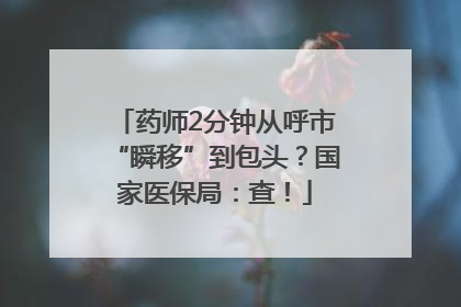 药师2分钟从呼市“瞬移”到包头？国家医保局：查！
