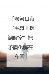 老河口市“毛哥工伤调解室”把矛盾化解在车间