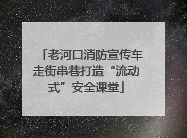 老河口消防宣传车走街串巷打造“流动式”安全课堂