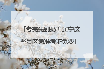 考完先别扔！辽宁这些景区凭准考证免费