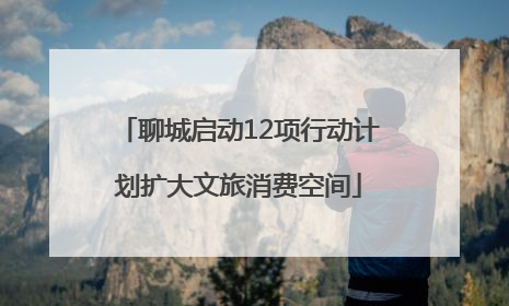 聊城启动12项行动计划扩大文旅消费空间