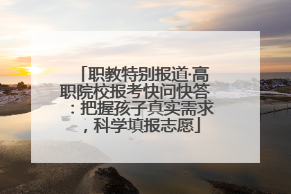 职教特别报道·高职院校报考快问快答：把握孩子真实需求，科学填报志愿