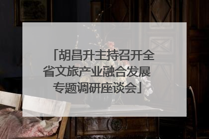 胡昌升主持召开全省文旅产业融合发展专题调研座谈会