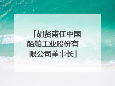 胡贤甫任中国船舶工业股份有限公司董事长
