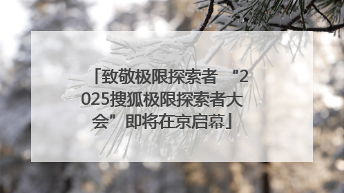 致敬极限探索者 “2025搜狐极限探索者大会”即将在京启幕
