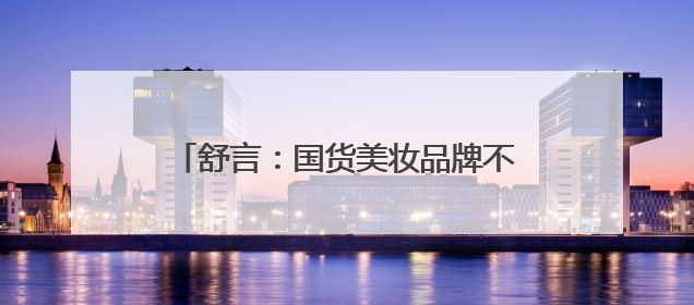 舒言：国货美妆品牌不老谜语&瑞缇妍“全球溯源，中国智研”之路