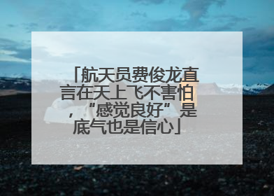 航天员费俊龙直言在天上飞不害怕，“感觉良好”是底气也是信心